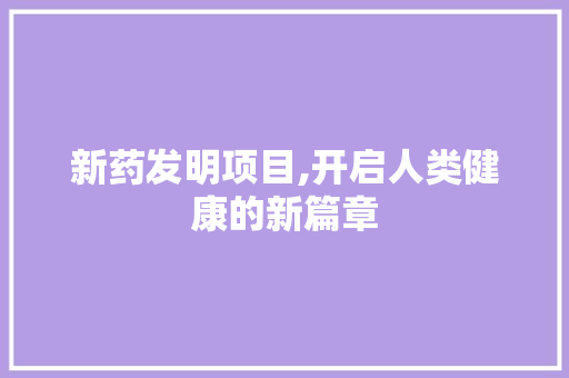 新药发明项目,开启人类健康的新篇章