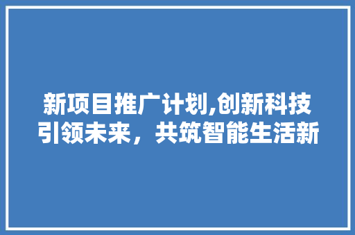 新项目推广计划,创新科技引领未来，共筑智能生活新篇章