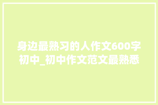 身边最熟习的人作文600字初中_初中作文范文最熟悉的陌生人