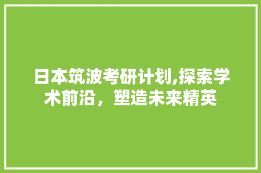 日本筑波考研计划,探索学术前沿，塑造未来精英