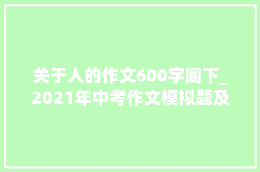 关于人的作文600字阁下_2021年中考作文模拟题及范文我身边_____的人 演讲稿范文