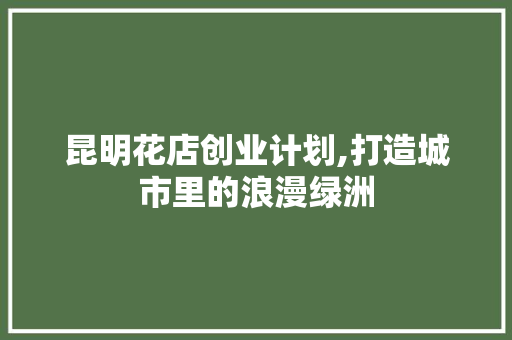 昆明花店创业计划,打造城市里的浪漫绿洲