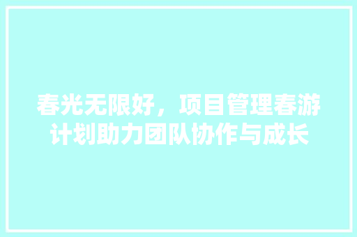 春光无限好，项目管理春游计划助力团队协作与成长