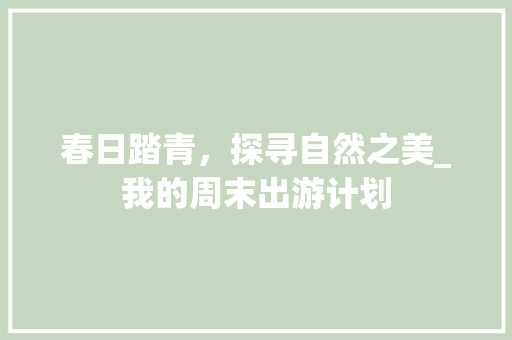 春日踏青，探寻自然之美_我的周末出游计划