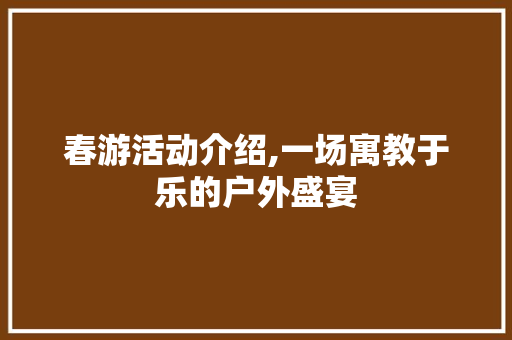 春游活动介绍,一场寓教于乐的户外盛宴