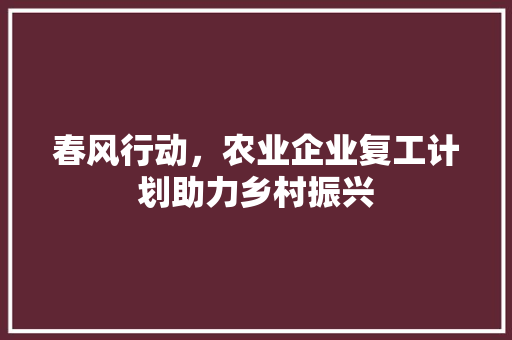 春风行动，农业企业复工计划助力乡村振兴