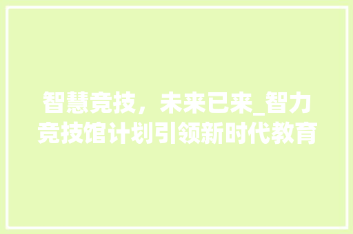 智慧竞技，未来已来_智力竞技馆计划引领新时代教育潮流