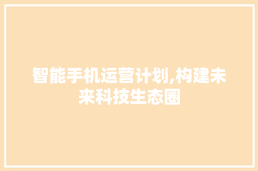 智能手机运营计划,构建未来科技生态圈