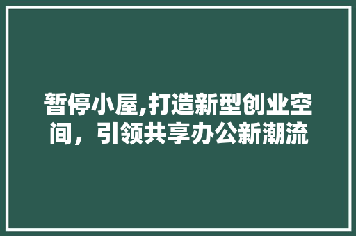 暂停小屋,打造新型创业空间，引领共享办公新潮流