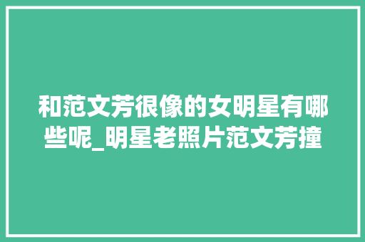 和范文芳很像的女明星有哪些呢_明星老照片范文芳撞脸蔡少芬看到赵丽颖我都想出道了