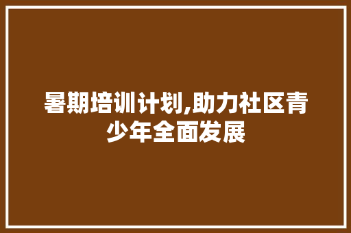 暑期培训计划,助力社区青少年全面发展