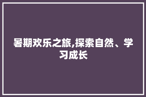 暑期欢乐之旅,探索自然、学习成长