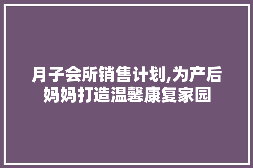 月子会所销售计划,为产后妈妈打造温馨康复家园