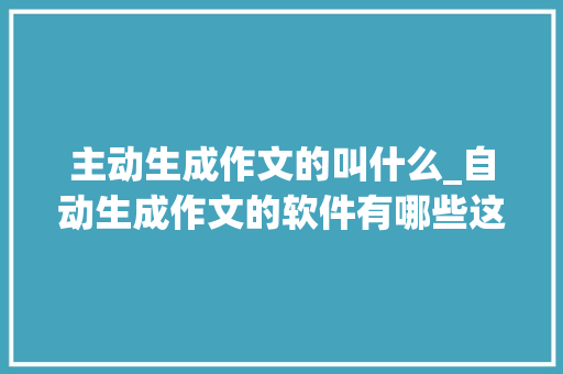 主动生成作文的叫什么_自动生成作文的软件有哪些这几款软件可以帮你