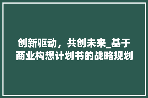 创新驱动，共创未来_基于商业构想计划书的战略规划 报告范文