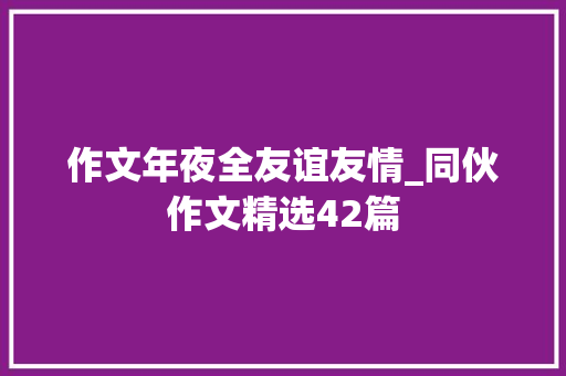 作文年夜全友谊友情_同伙作文精选42篇 综述范文