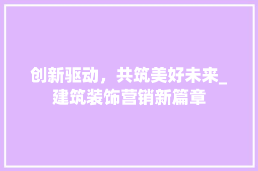 创新驱动，共筑美好未来_建筑装饰营销新篇章