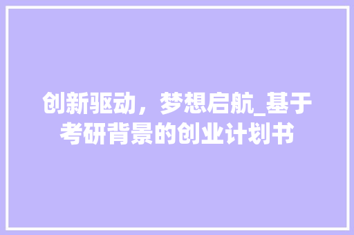 创新驱动，梦想启航_基于考研背景的创业计划书