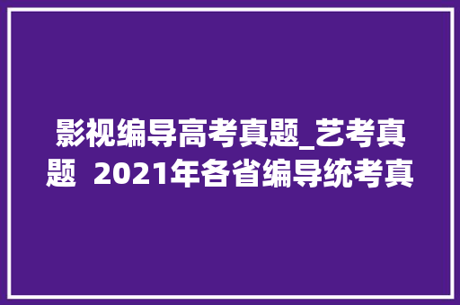 影视编导高考真题_艺考真题  2021年各省编导统考真题汇总