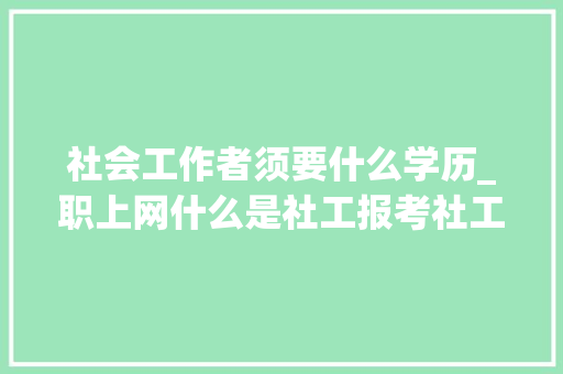 社会工作者须要什么学历_职上网什么是社工报考社工考试需要知足什么前提 简历范文