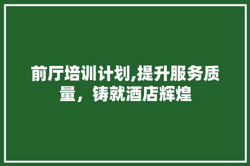 前厅培训计划,提升服务质量，铸就酒店辉煌