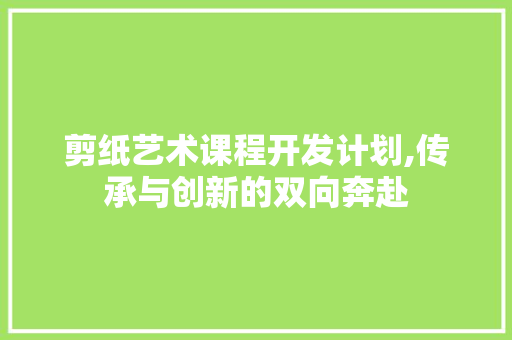 剪纸艺术课程开发计划,传承与创新的双向奔赴