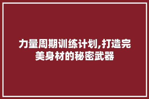 力量周期训练计划,打造完美身材的秘密武器