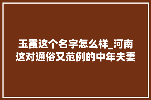 玉霞这个名字怎么样_河南这对通俗又范例的中年夫妻玉霞和解放 商务邮件范文