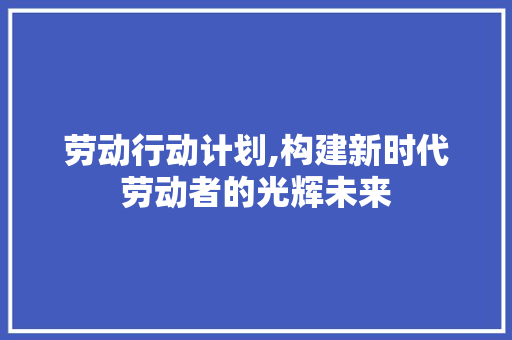 劳动行动计划,构建新时代劳动者的光辉未来