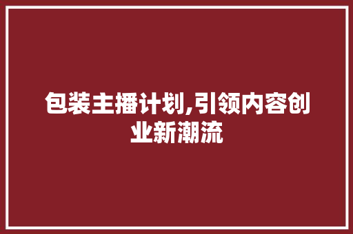 包装主播计划,引领内容创业新潮流