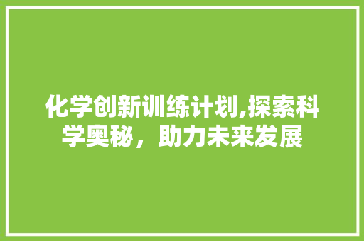 化学创新训练计划,探索科学奥秘，助力未来发展