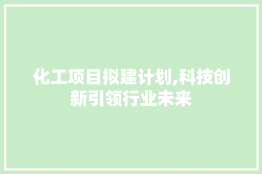 化工项目拟建计划,科技创新引领行业未来