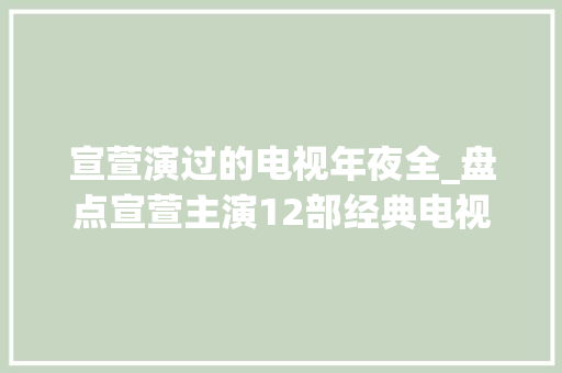 宣萱演过的电视年夜全_盘点宣萱主演12部经典电视剧大年夜家刷的遍数最多是哪一部