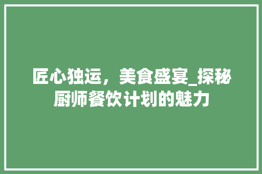 匠心独运，美食盛宴_探秘厨师餐饮计划的魅力