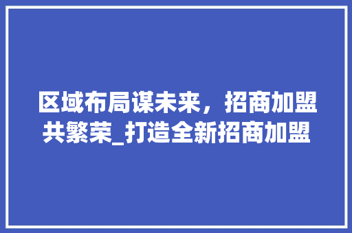 区域布局谋未来，招商加盟共繁荣_打造全新招商加盟战略布局