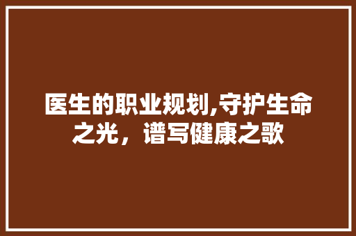 医生的职业规划,守护生命之光，谱写健康之歌