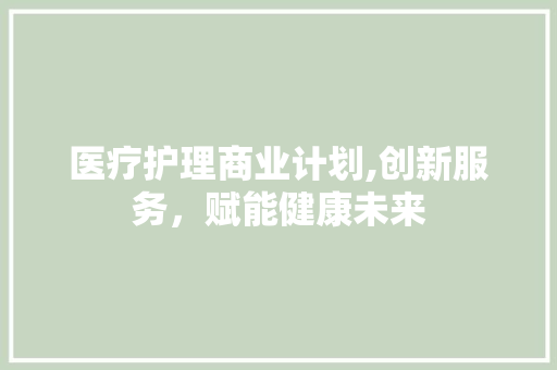 医疗护理商业计划,创新服务，赋能健康未来