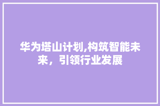 华为塔山计划,构筑智能未来，引领行业发展