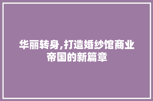 华丽转身,打造婚纱馆商业帝国的新篇章