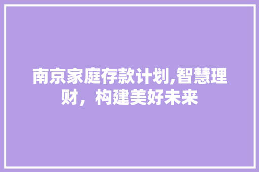 南京家庭存款计划,智慧理财，构建美好未来