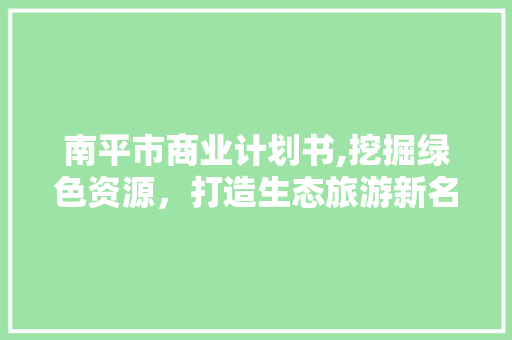 南平市商业计划书,挖掘绿色资源，打造生态旅游新名片