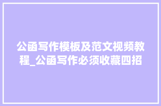 公函写作模板及范文视频教程_公函写作必须收藏四招挤掉落材料里的水份视频案例