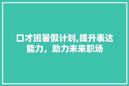 口才班暑假计划,提升表达能力，助力未来职场