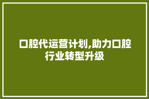 口腔代运营计划,助力口腔行业转型升级 简历范文