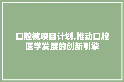 口腔镜项目计划,推动口腔医学发展的创新引擎