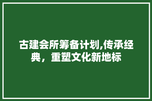 古建会所筹备计划,传承经典，重塑文化新地标