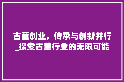 古董创业，传承与创新并行_探索古董行业的无限可能