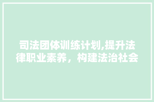 司法团体训练计划,提升法律职业素养，构建法治社会基石