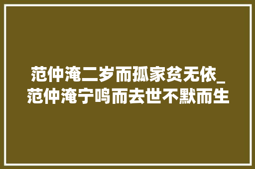 范仲淹二岁而孤家贫无依_范仲淹宁鸣而去世不默而生的文臣谋士记录片