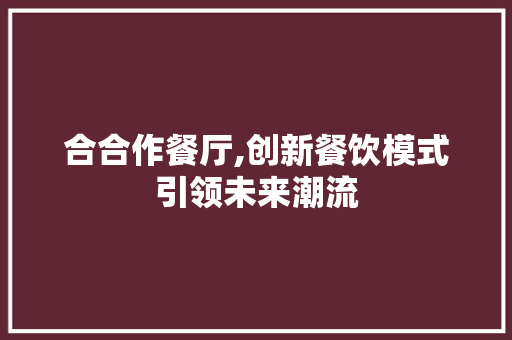 合合作餐厅,创新餐饮模式引领未来潮流